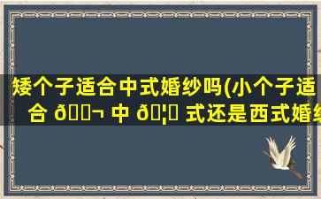 矮个子适合中式婚纱吗(小个子适合 🐬 中 🦟 式还是西式婚纱)